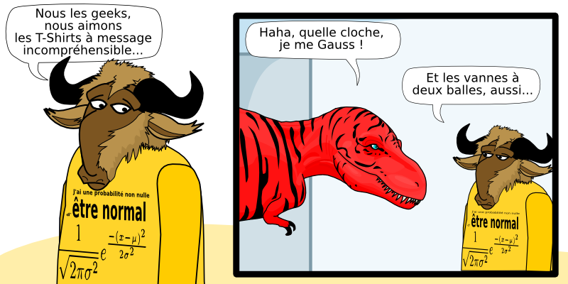 Nous les geeks, nous aimons les T-Shirts à message incompréhensible... J'ai une probabilité non nulle être normal d' J'ai une probabilité non nulle être normal d' Haha, quelle cloche, je me Gauss ! Et les vannes à  deux balles, aussi...