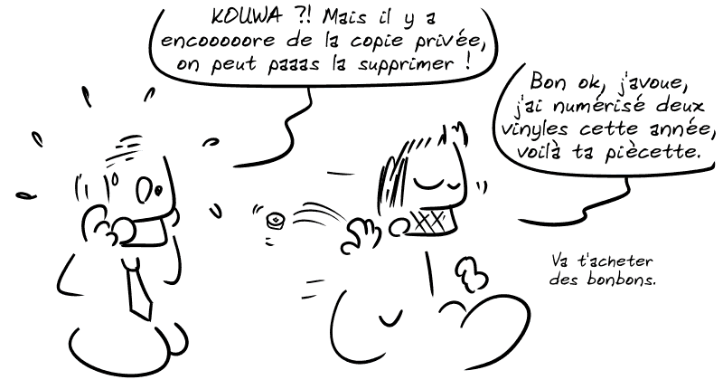 L'ayant droits explose : « KOUWA ?! Mais il y a encooooore de la copie privée, on peut paaas la supprimer ! » Gee lui lance deux piécettes : « Bon ok, j'avoue, j'ai numérisé deux vinyles cette année, voilà ta piécette. Va t'acheter des bonbons. »
